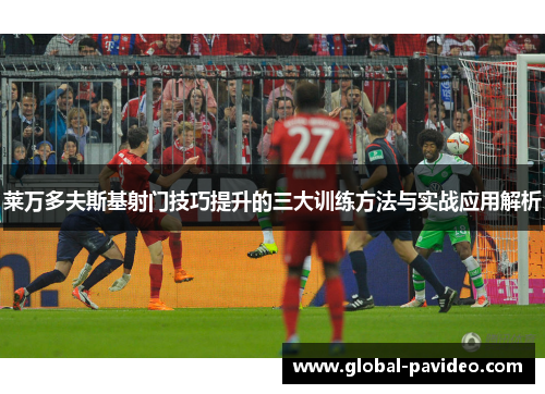 莱万多夫斯基射门技巧提升的三大训练方法与实战应用解析