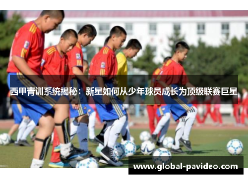 西甲青训系统揭秘：新星如何从少年球员成长为顶级联赛巨星