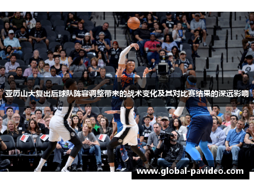 亚历山大复出后球队阵容调整带来的战术变化及其对比赛结果的深远影响