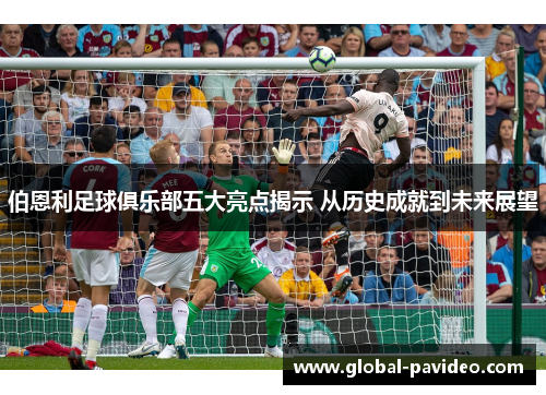 伯恩利足球俱乐部五大亮点揭示 从历史成就到未来展望