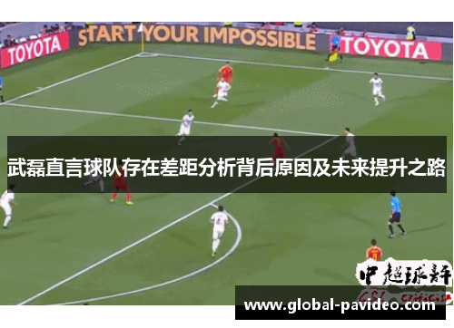 武磊直言球队存在差距分析背后原因及未来提升之路