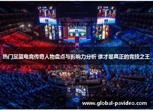 热门足篮电竞传奇人物盘点与影响力分析 谁才是真正的竞技之王
