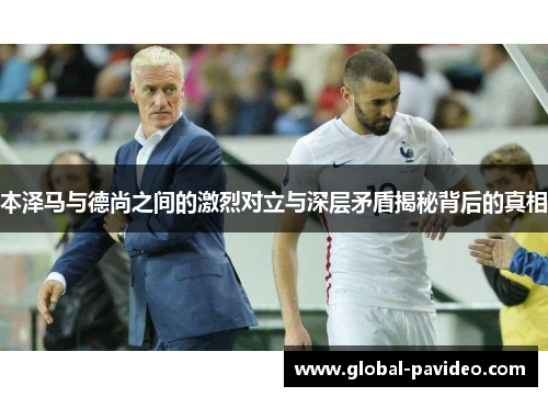 本泽马与德尚之间的激烈对立与深层矛盾揭秘背后的真相