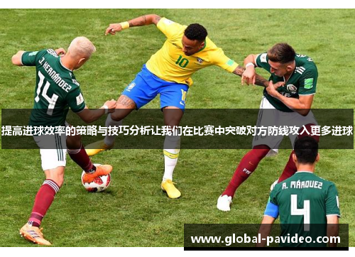 提高进球效率的策略与技巧分析让我们在比赛中突破对方防线攻入更多进球