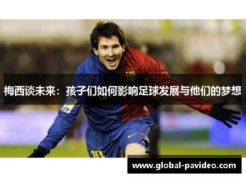 梅西谈未来:孩子们如何影响足球发展与他们的梦想 梅西谈未来:孩子们如何影响足球发展与他们的梦想