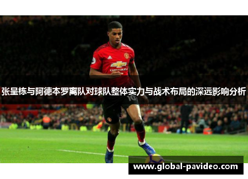 张呈栋与阿德本罗离队对球队整体实力与战术布局的深远影响分析