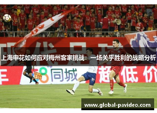 上海申花如何应对梅州客家挑战：一场关乎胜利的战略分析