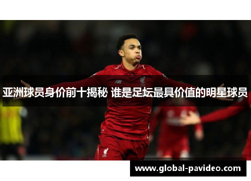 亚洲球员身价前十揭秘 谁是足坛最具价值的明星球员