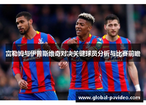 富勒姆与伊普斯维奇对决关键球员分析与比赛前瞻