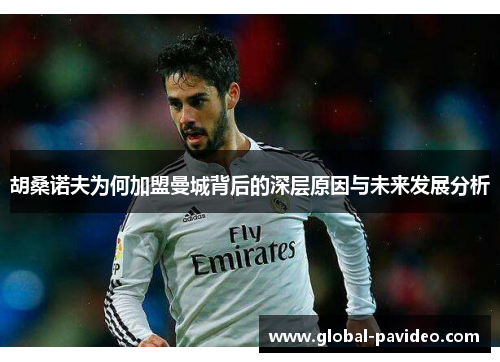 胡桑诺夫为何加盟曼城背后的深层原因与未来发展分析