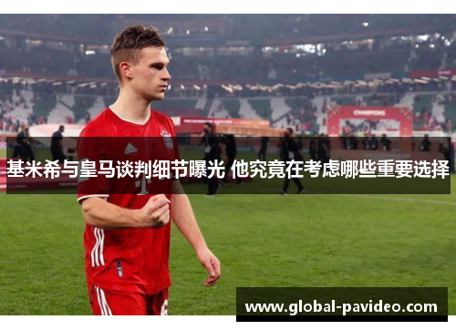 基米希与皇马谈判细节曝光 他究竟在考虑哪些重要选择