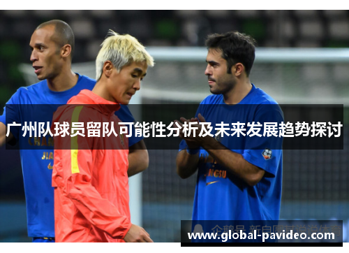 广州队球员留队可能性分析及未来发展趋势探讨