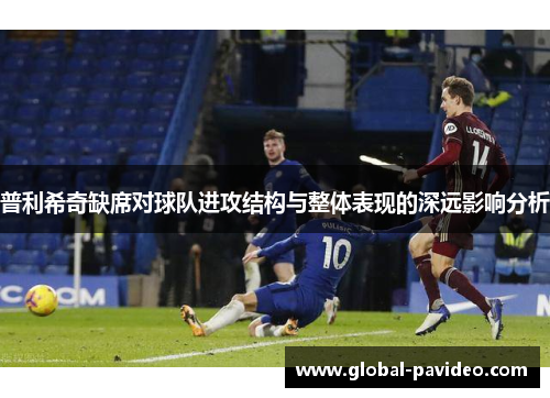 普利希奇缺席对球队进攻结构与整体表现的深远影响分析