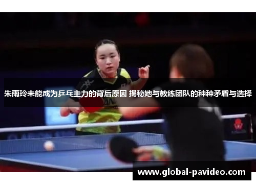 朱雨玲未能成为乒乓主力的背后原因 揭秘她与教练团队的种种矛盾与选择