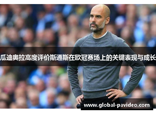 瓜迪奥拉高度评价斯通斯在欧冠赛场上的关键表现与成长