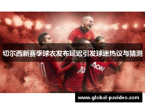 切尔西新赛季球衣发布延迟引发球迷热议与猜测