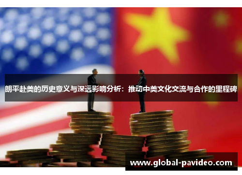 朗平赴美的历史意义与深远影响分析：推动中美文化交流与合作的里程碑