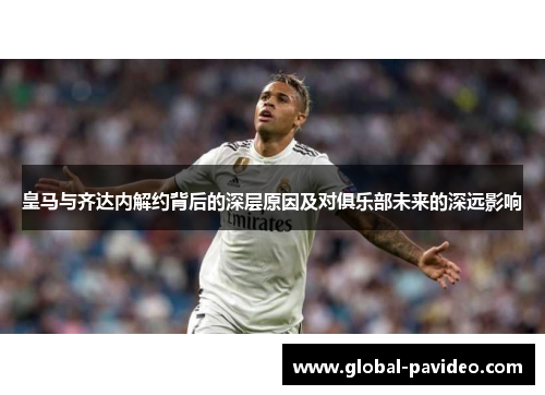 皇马与齐达内解约背后的深层原因及对俱乐部未来的深远影响