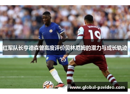 红军队长亨德森曾高度评价贝林厄姆的潜力与成长轨迹 红军队长亨德森曾高度评价贝林厄姆的潜力与成长轨迹