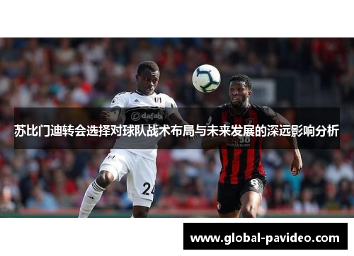 苏比门迪转会选择对球队战术布局与未来发展的深远影响分析