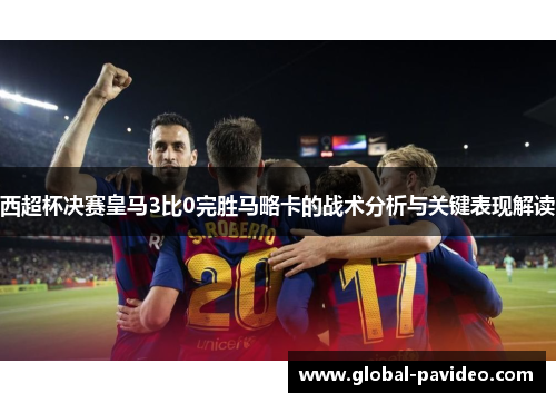 西超杯决赛皇马3比0完胜马略卡的战术分析与关键表现解读