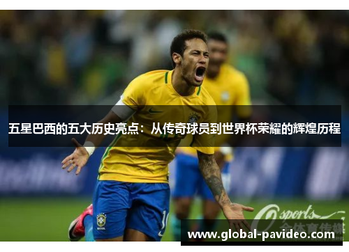 五星巴西的五大历史亮点：从传奇球员到世界杯荣耀的辉煌历程
