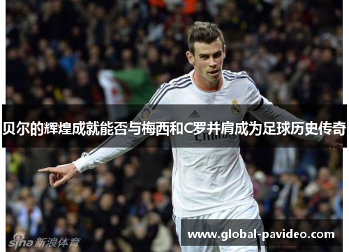 贝尔的辉煌成就能否与梅西和C罗并肩成为足球历史传奇