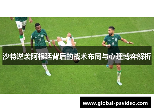 沙特逆袭阿根廷背后的战术布局与心理博弈解析