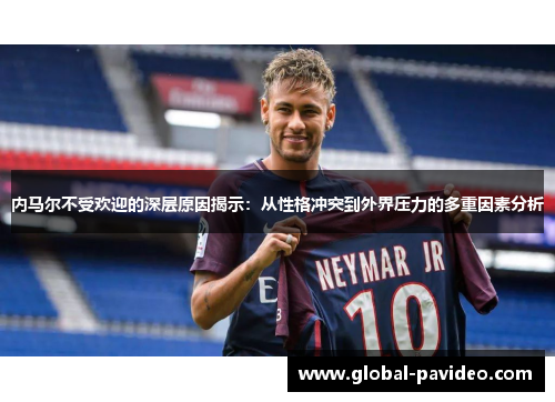 内马尔不受欢迎的深层原因揭示：从性格冲突到外界压力的多重因素分析