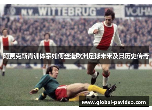 阿贾克斯青训体系如何塑造欧洲足球未来及其历史传奇
