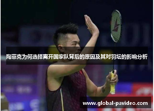 陶菲克为何选择离开国家队背后的原因及其对羽坛的影响分析
