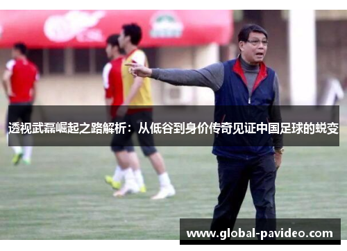 透视武磊崛起之路解析：从低谷到身价传奇见证中国足球的蜕变