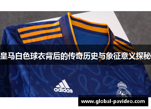 皇马白色球衣背后的传奇历史与象征意义探秘