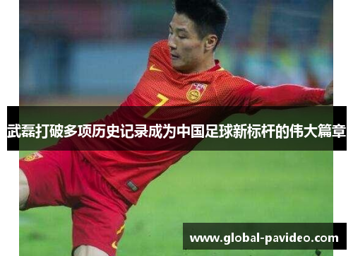 武磊打破多项历史记录成为中国足球新标杆的伟大篇章