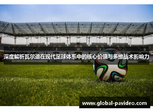 深度解析瓦尔迪在现代足球体系中的核心价值与多维战术影响力