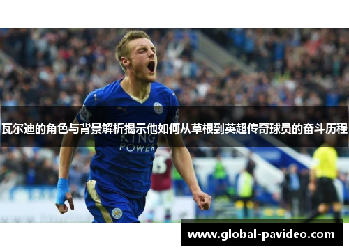 瓦尔迪的角色与背景解析揭示他如何从草根到英超传奇球员的奋斗历程