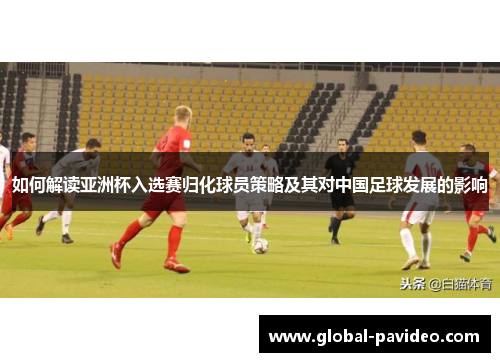 如何解读亚洲杯入选赛归化球员策略及其对中国足球发展的影响 如何解读亚洲杯入选赛归化球员策略及其对中国足球发展的影响