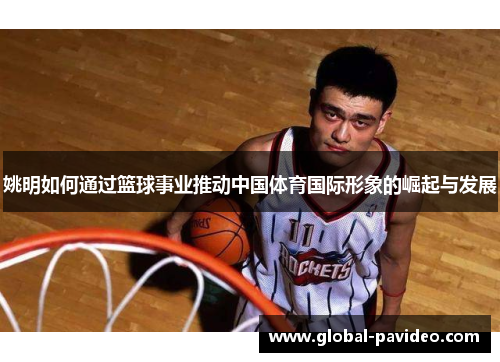 姚明如何通过篮球事业推动中国体育国际形象的崛起与发展 姚明如何通过篮球事业推动中国体育国际形象的崛起与发展