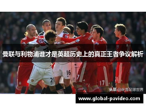 曼联与利物浦谁才是英超历史上的真正王者争议解析 曼联与利物浦谁才是英超历史上的真正王者争议解析