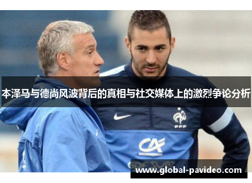 本泽马与德尚风波背后的真相与社交媒体上的激烈争论分析