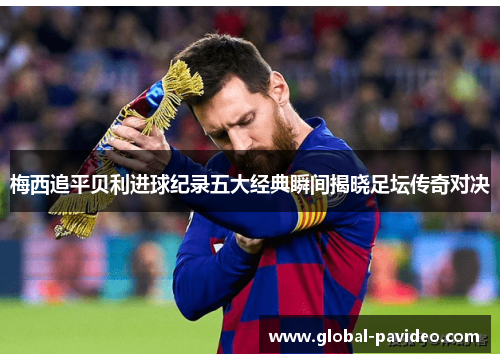 梅西追平贝利进球纪录五大经典瞬间揭晓足坛传奇对决
