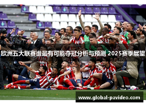 欧洲五大联赛谁最有可能夺冠分析与预测 2025赛季展望 欧洲五大联赛谁最有可能夺冠分析与预测 2025赛季展望