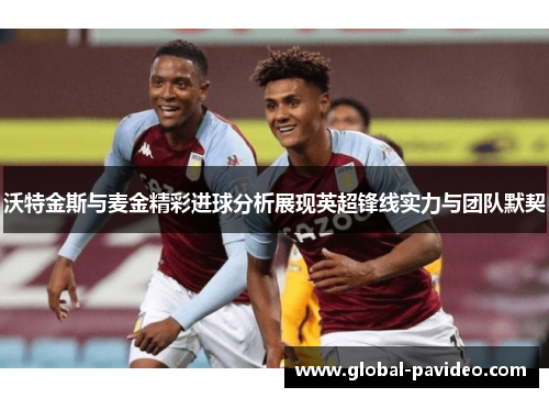 沃特金斯与麦金精彩进球分析展现英超锋线实力与团队默契 沃特金斯与麦金精彩进球分析展现英超锋线实力与团队默契