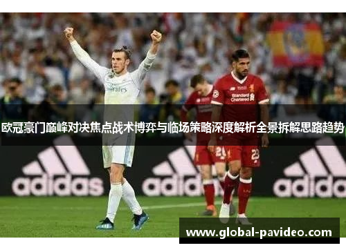 欧冠豪门巅峰对决焦点战术博弈与临场策略深度解析全景拆解思路趋势