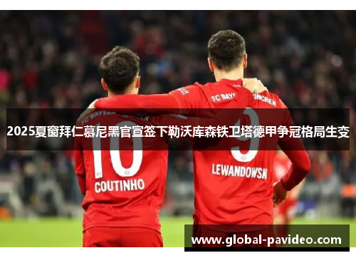 2025夏窗拜仁慕尼黑官宣签下勒沃库森铁卫塔德甲争冠格局生变 2025夏窗拜仁慕尼黑官宣签下勒沃库森铁卫塔德甲争冠格局生变