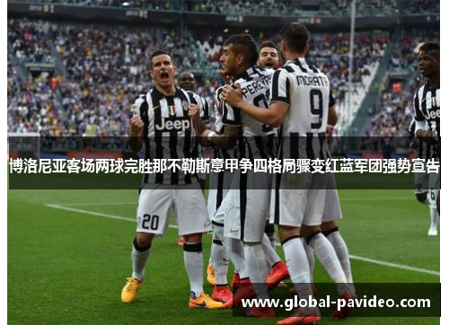 博洛尼亚客场两球完胜那不勒斯意甲争四格局骤变红蓝军团强势宣告 博洛尼亚客场两球完胜那不勒斯意甲争四格局骤变红蓝军团强势宣告