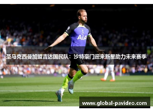 圣马克西曼加盟吉达国民队:沙特豪门迎来新星助力未来赛季 圣马克西曼加盟吉达国民队:沙特豪门迎来新星助力未来赛季