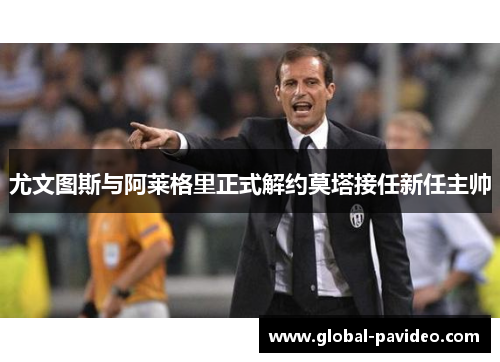 尤文图斯与阿莱格里正式解约莫塔接任新任主帅 尤文图斯与阿莱格里正式解约莫塔接任新任主帅