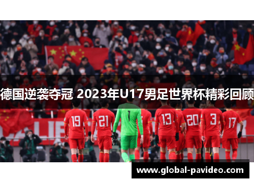 德国逆袭夺冠 2023年U17男足世界杯精彩回顾 德国逆袭夺冠 2023年U17男足世界杯精彩回顾