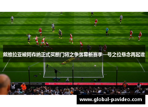 戴维拉亚被阿森纳正式买断门将之争落幕新赛季一号之位悬念再起谁 戴维拉亚被阿森纳正式买断门将之争落幕新赛季一号之位悬念再起谁